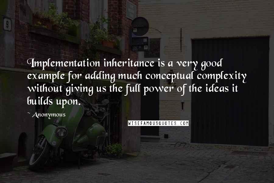 Anonymous Quotes: Implementation inheritance is a very good example for adding much conceptual complexity without giving us the full power of the ideas it builds upon.