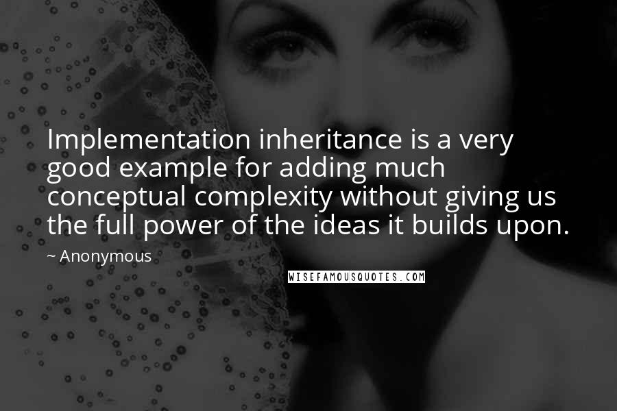 Anonymous Quotes: Implementation inheritance is a very good example for adding much conceptual complexity without giving us the full power of the ideas it builds upon.