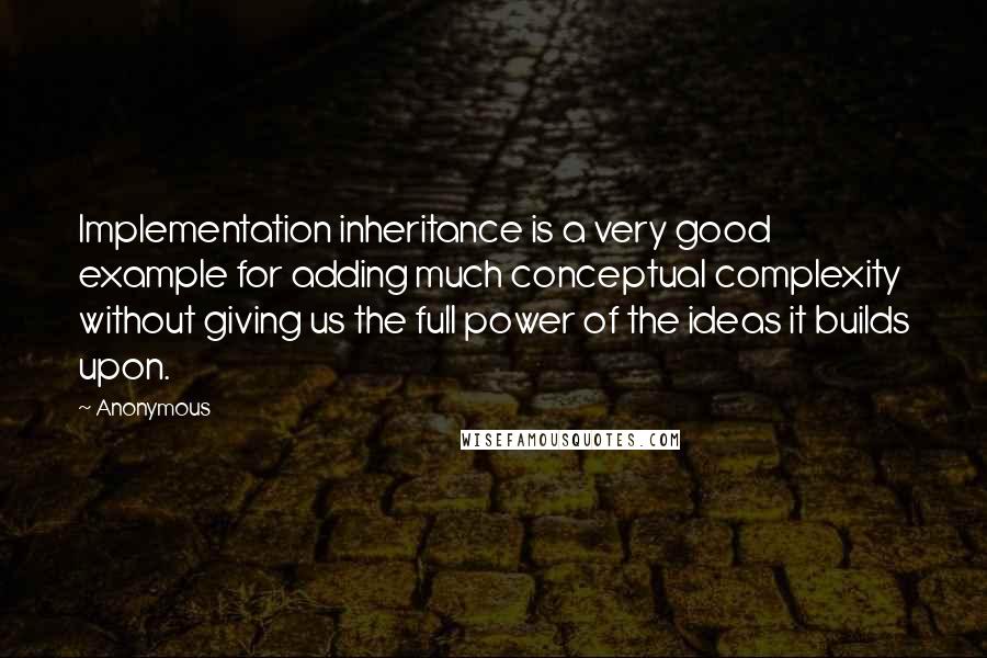 Anonymous Quotes: Implementation inheritance is a very good example for adding much conceptual complexity without giving us the full power of the ideas it builds upon.