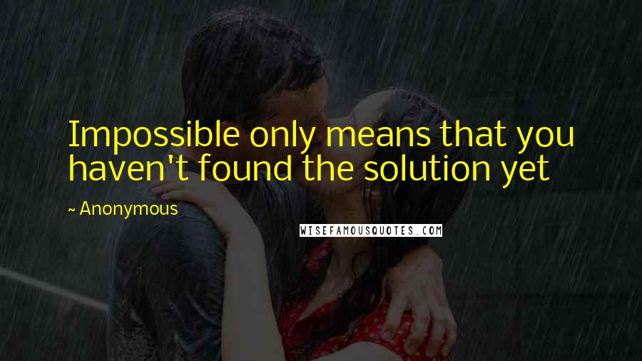 Anonymous Quotes: Impossible only means that you haven't found the solution yet