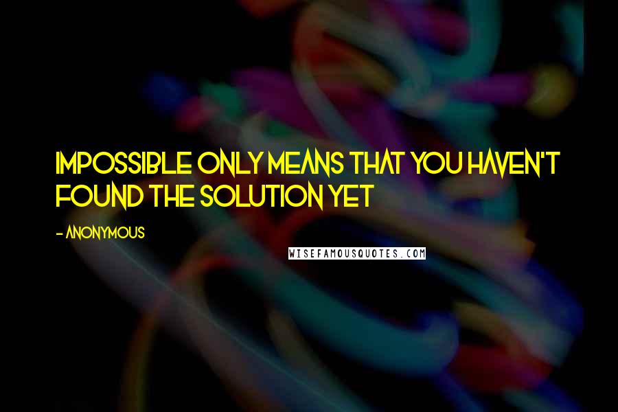 Anonymous Quotes: Impossible only means that you haven't found the solution yet