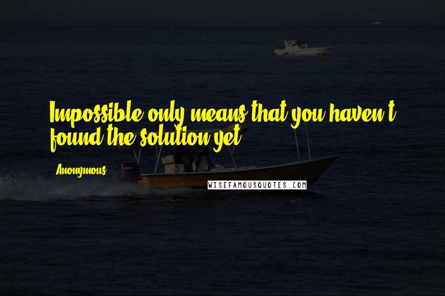 Anonymous Quotes: Impossible only means that you haven't found the solution yet