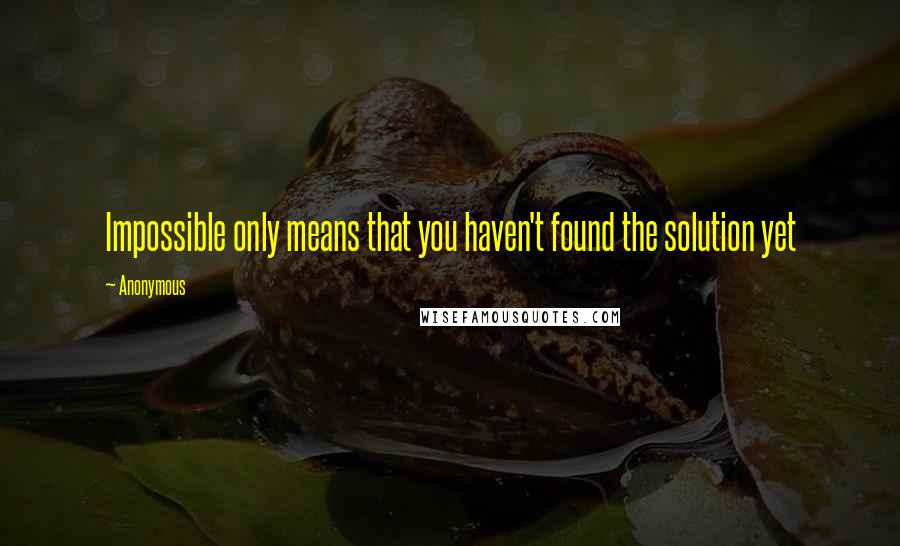 Anonymous Quotes: Impossible only means that you haven't found the solution yet