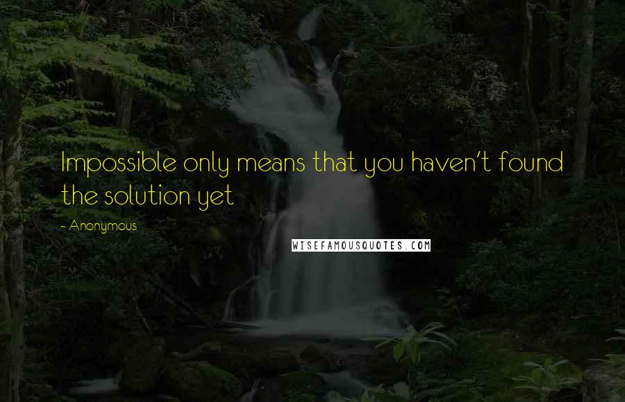 Anonymous Quotes: Impossible only means that you haven't found the solution yet