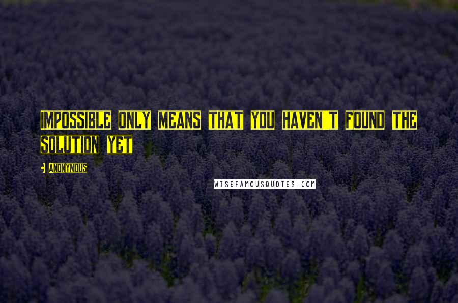 Anonymous Quotes: Impossible only means that you haven't found the solution yet