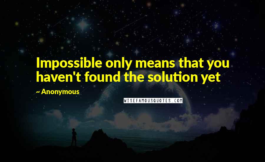 Anonymous Quotes: Impossible only means that you haven't found the solution yet