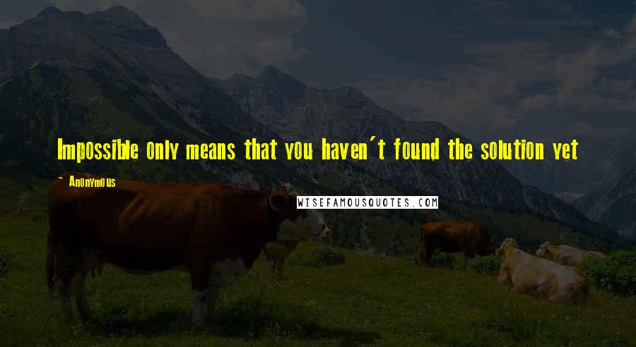 Anonymous Quotes: Impossible only means that you haven't found the solution yet