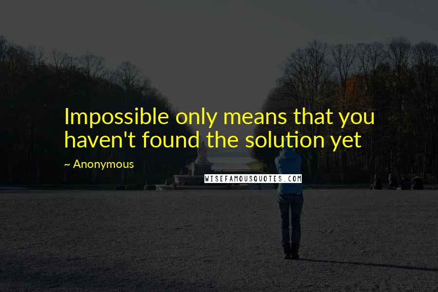 Anonymous Quotes: Impossible only means that you haven't found the solution yet