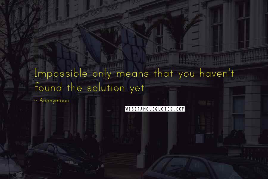 Anonymous Quotes: Impossible only means that you haven't found the solution yet