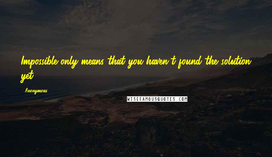 Anonymous Quotes: Impossible only means that you haven't found the solution yet