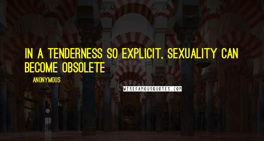 Anonymous Quotes: In a tenderness so explicit, sexuality can become obsolete