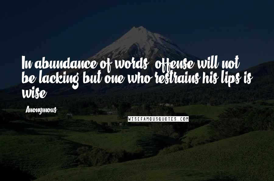 Anonymous Quotes: In abundance of words, offense will not be lacking but one who restrains his lips is wise.