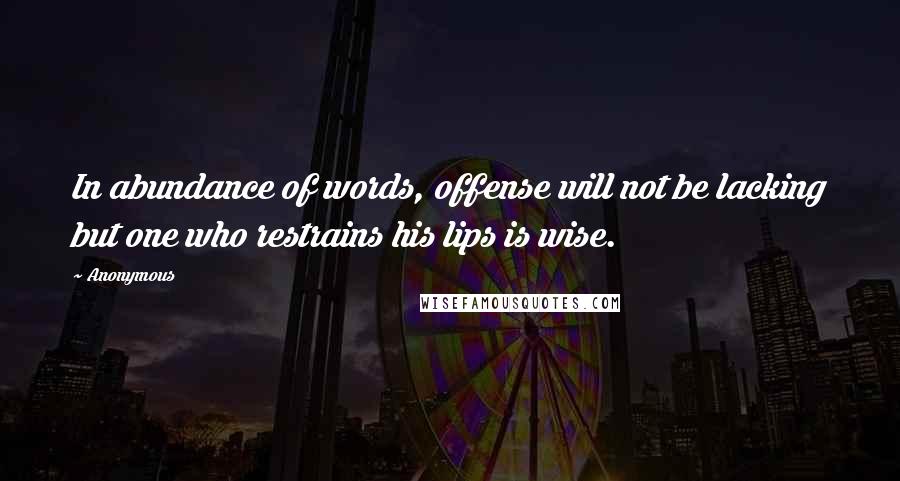 Anonymous Quotes: In abundance of words, offense will not be lacking but one who restrains his lips is wise.