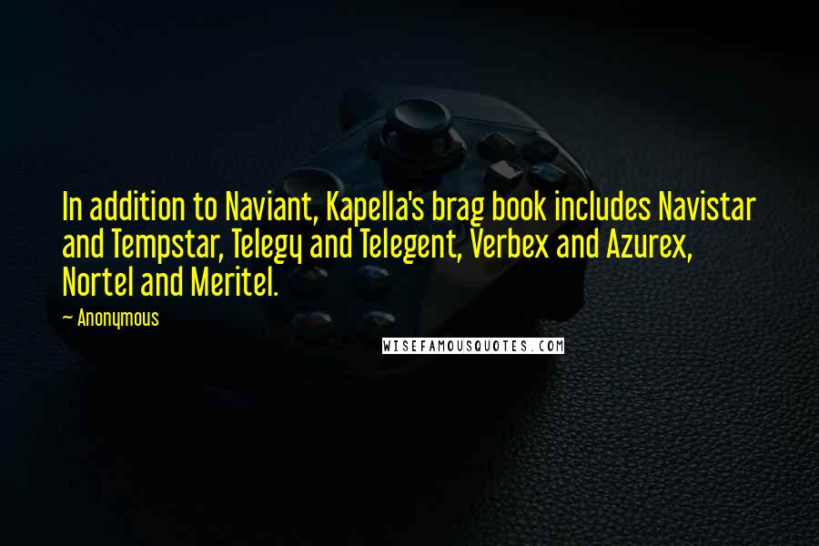 Anonymous Quotes: In addition to Naviant, Kapella's brag book includes Navistar and Tempstar, Telegy and Telegent, Verbex and Azurex, Nortel and Meritel.