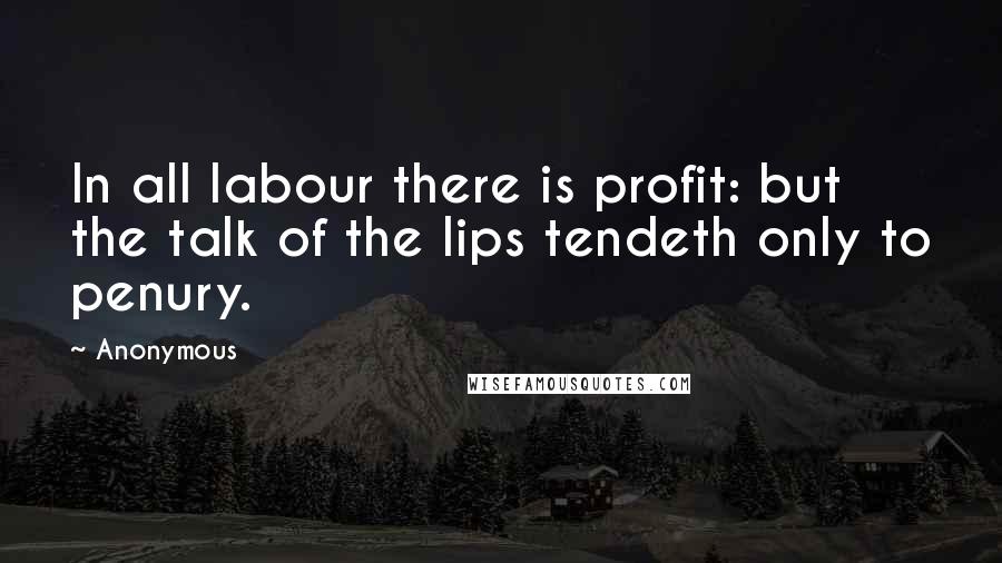 Anonymous Quotes: In all labour there is profit: but the talk of the lips tendeth only to penury.