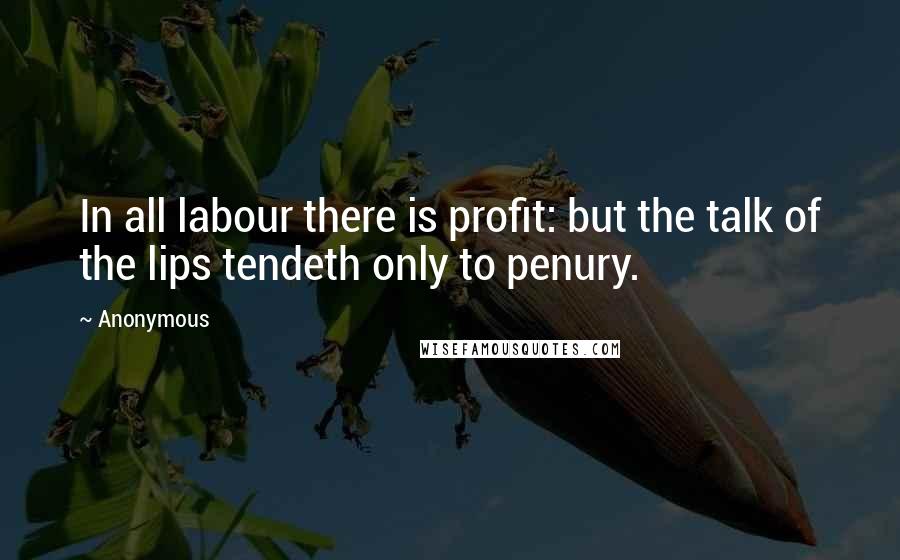 Anonymous Quotes: In all labour there is profit: but the talk of the lips tendeth only to penury.