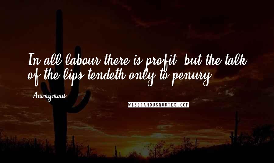 Anonymous Quotes: In all labour there is profit: but the talk of the lips tendeth only to penury.