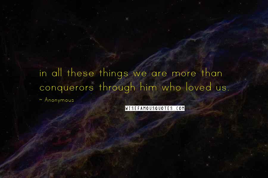 Anonymous Quotes: in all these things we are more than conquerors through him who loved us.