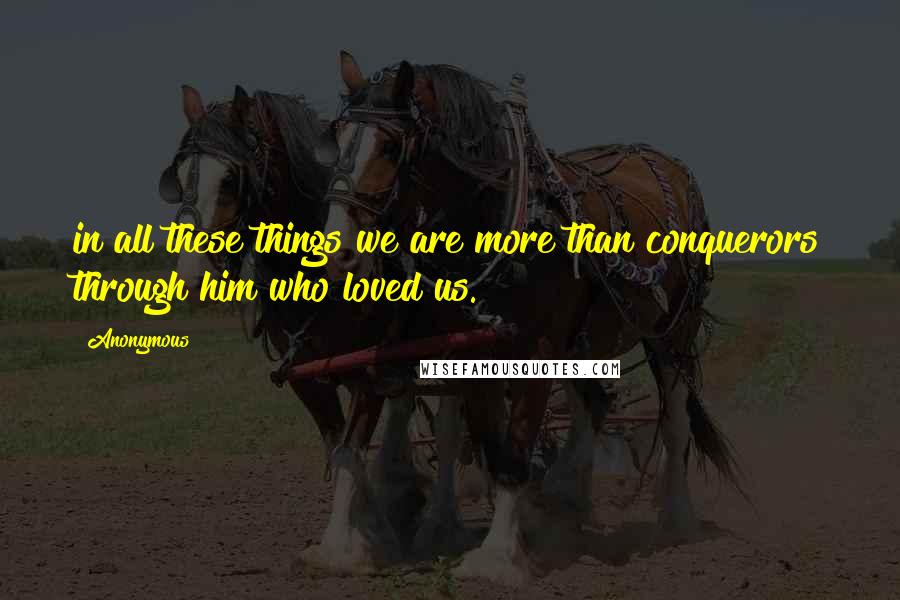 Anonymous Quotes: in all these things we are more than conquerors through him who loved us.