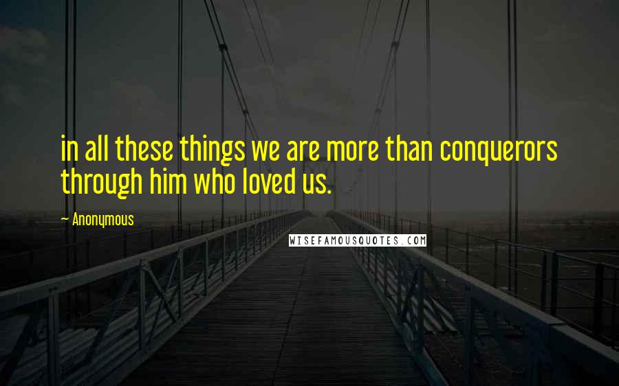 Anonymous Quotes: in all these things we are more than conquerors through him who loved us.