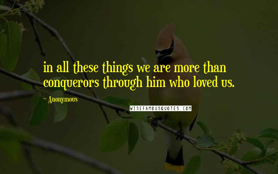 Anonymous Quotes: in all these things we are more than conquerors through him who loved us.