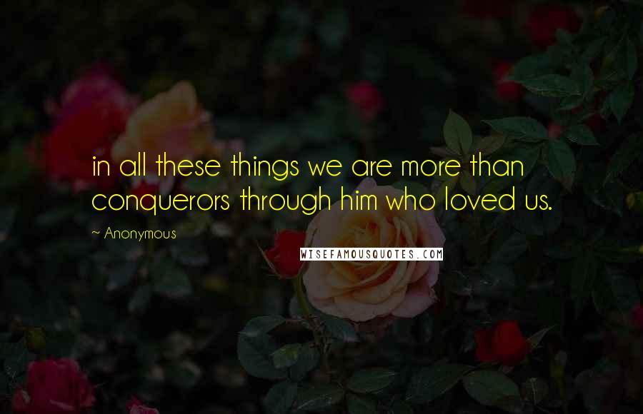 Anonymous Quotes: in all these things we are more than conquerors through him who loved us.