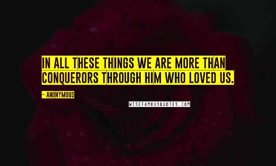 Anonymous Quotes: in all these things we are more than conquerors through him who loved us.