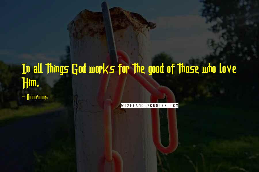 Anonymous Quotes: In all things God works for the good of those who love Him.