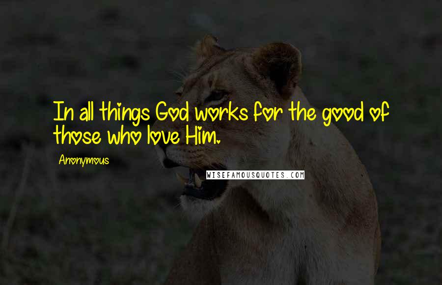 Anonymous Quotes: In all things God works for the good of those who love Him.