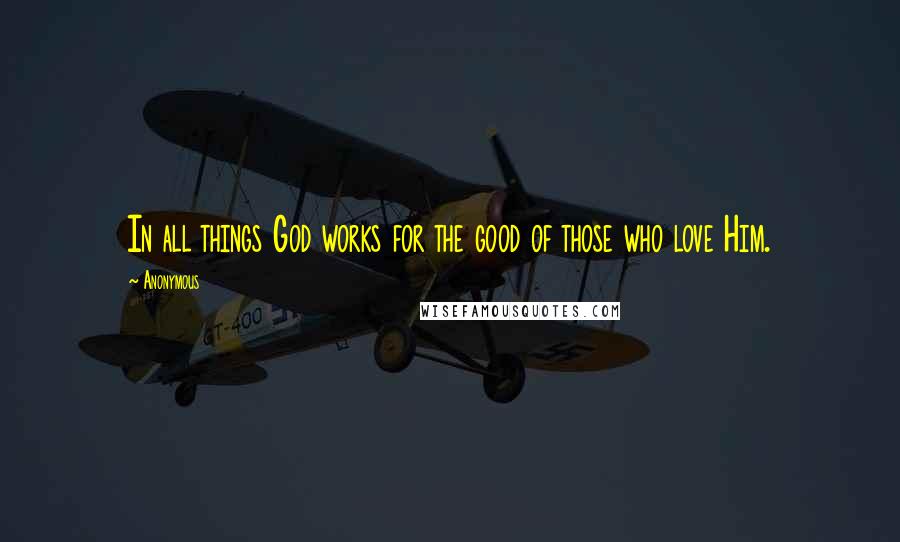Anonymous Quotes: In all things God works for the good of those who love Him.