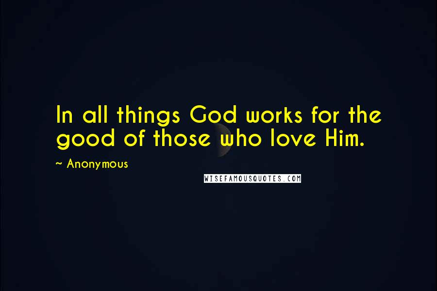 Anonymous Quotes: In all things God works for the good of those who love Him.