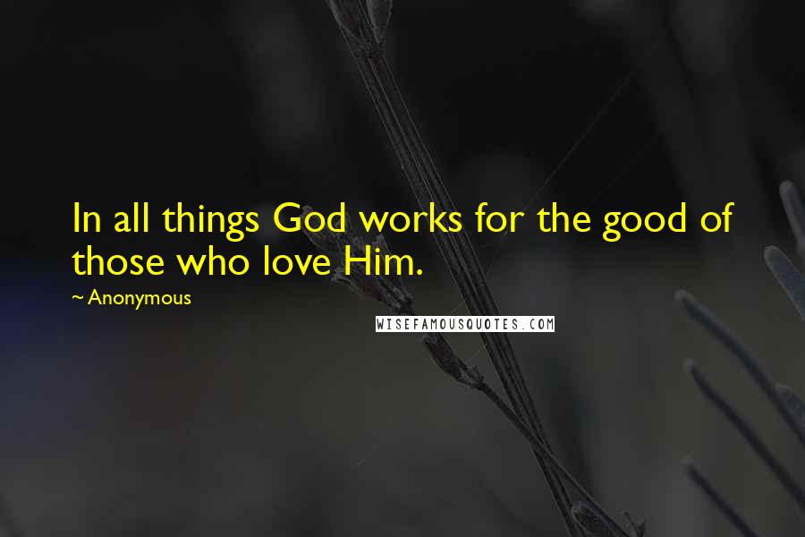 Anonymous Quotes: In all things God works for the good of those who love Him.