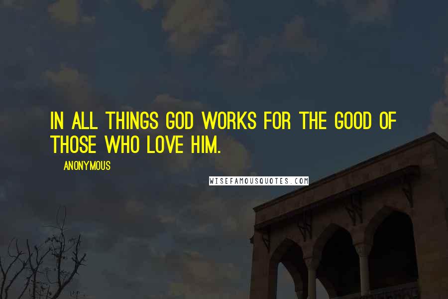 Anonymous Quotes: In all things God works for the good of those who love Him.