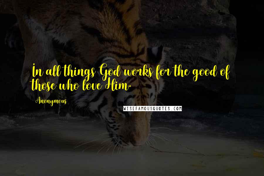 Anonymous Quotes: In all things God works for the good of those who love Him.