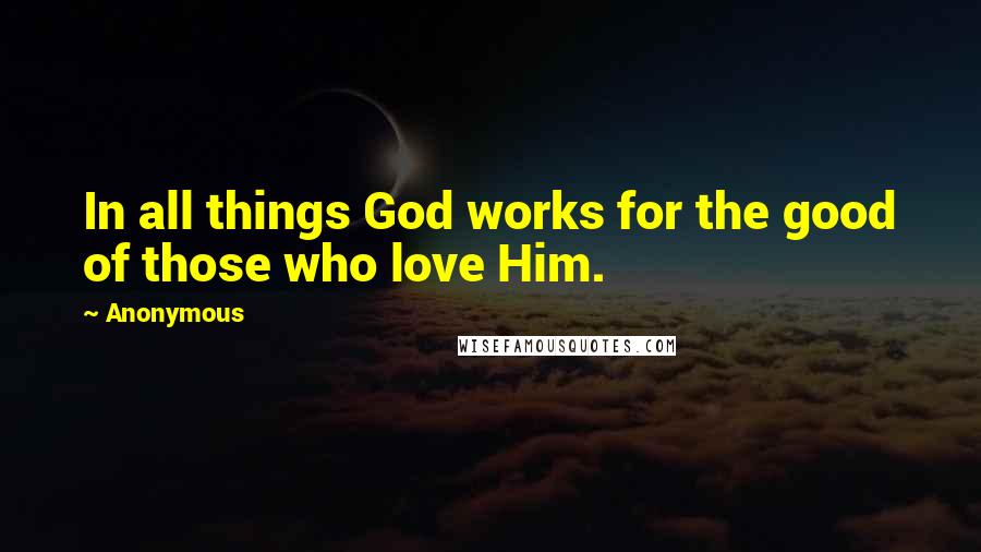 Anonymous Quotes: In all things God works for the good of those who love Him.