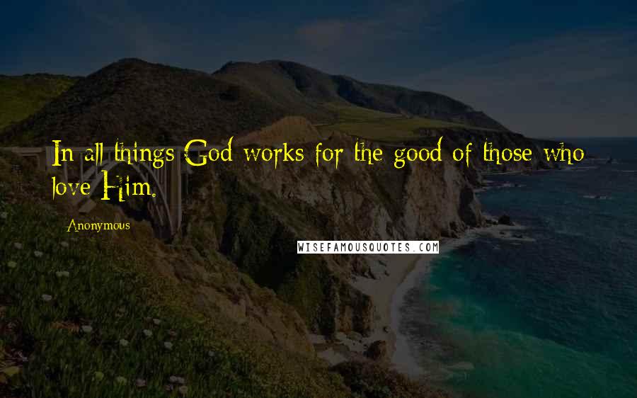 Anonymous Quotes: In all things God works for the good of those who love Him.