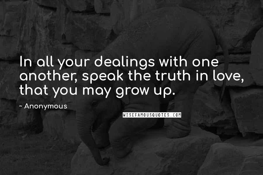 Anonymous Quotes: In all your dealings with one another, speak the truth in love, that you may grow up.