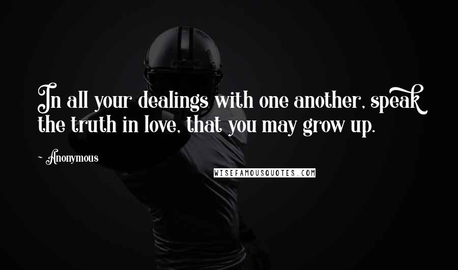 Anonymous Quotes: In all your dealings with one another, speak the truth in love, that you may grow up.