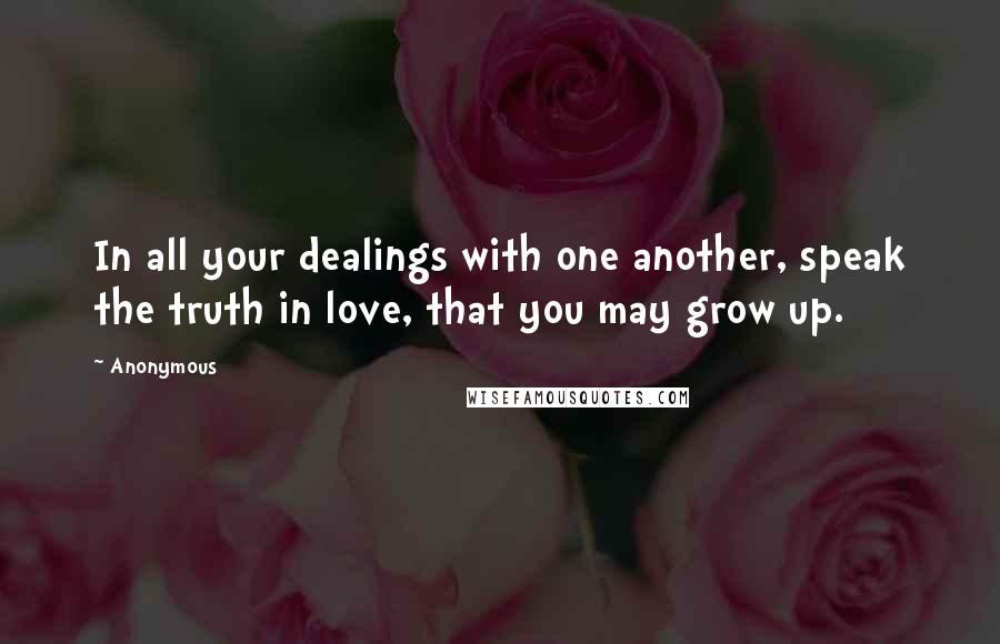 Anonymous Quotes: In all your dealings with one another, speak the truth in love, that you may grow up.