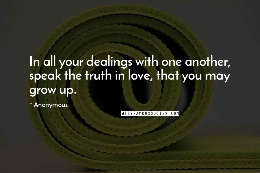 Anonymous Quotes: In all your dealings with one another, speak the truth in love, that you may grow up.