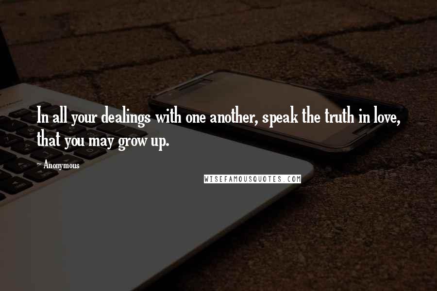 Anonymous Quotes: In all your dealings with one another, speak the truth in love, that you may grow up.