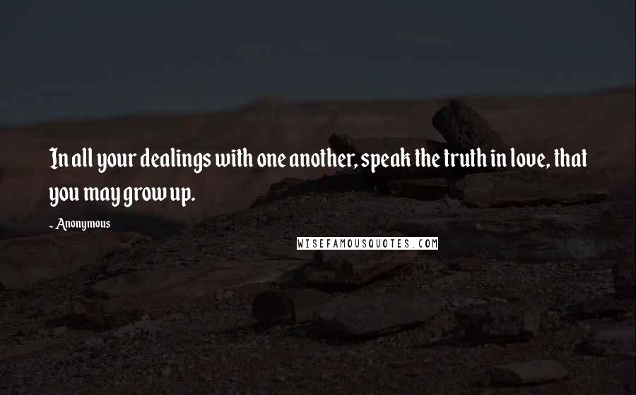 Anonymous Quotes: In all your dealings with one another, speak the truth in love, that you may grow up.