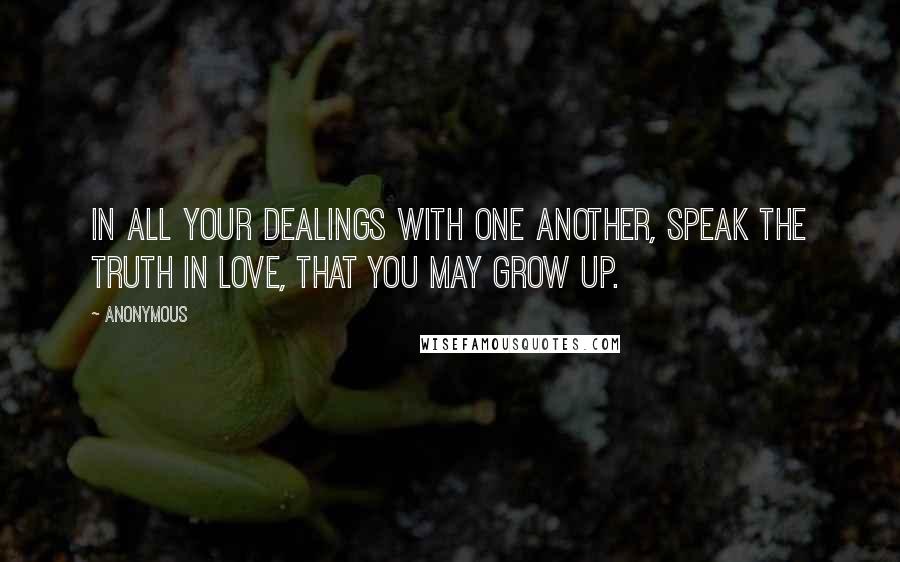 Anonymous Quotes: In all your dealings with one another, speak the truth in love, that you may grow up.