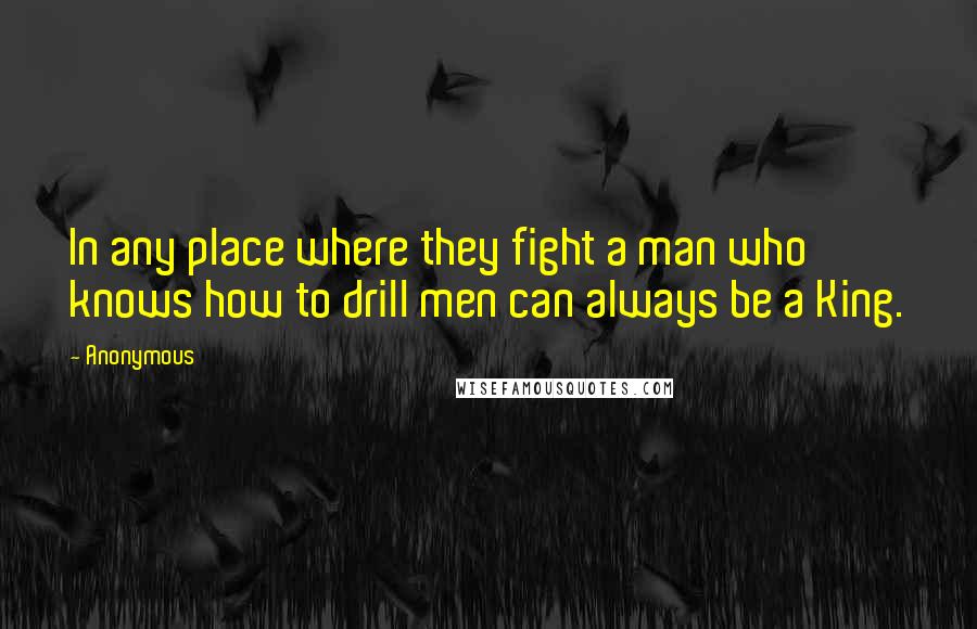 Anonymous Quotes: In any place where they fight a man who knows how to drill men can always be a King.