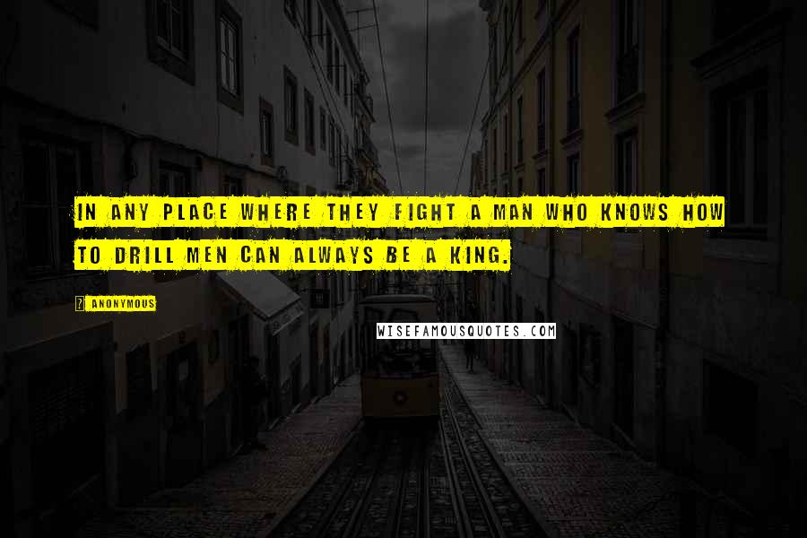 Anonymous Quotes: In any place where they fight a man who knows how to drill men can always be a King.