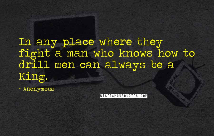 Anonymous Quotes: In any place where they fight a man who knows how to drill men can always be a King.