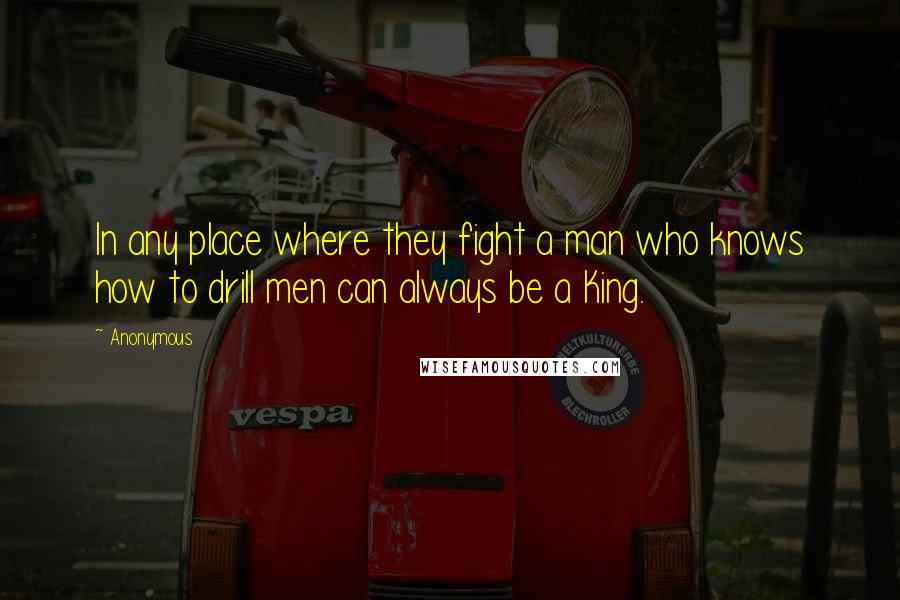 Anonymous Quotes: In any place where they fight a man who knows how to drill men can always be a King.