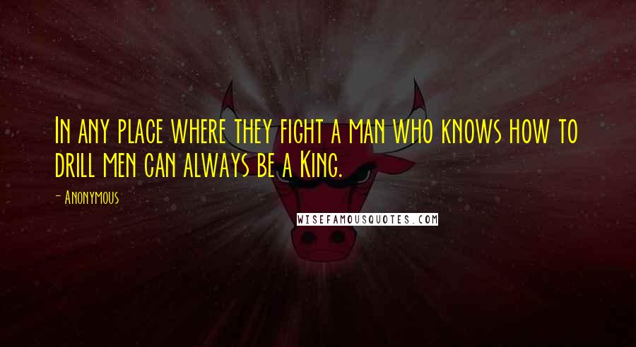 Anonymous Quotes: In any place where they fight a man who knows how to drill men can always be a King.