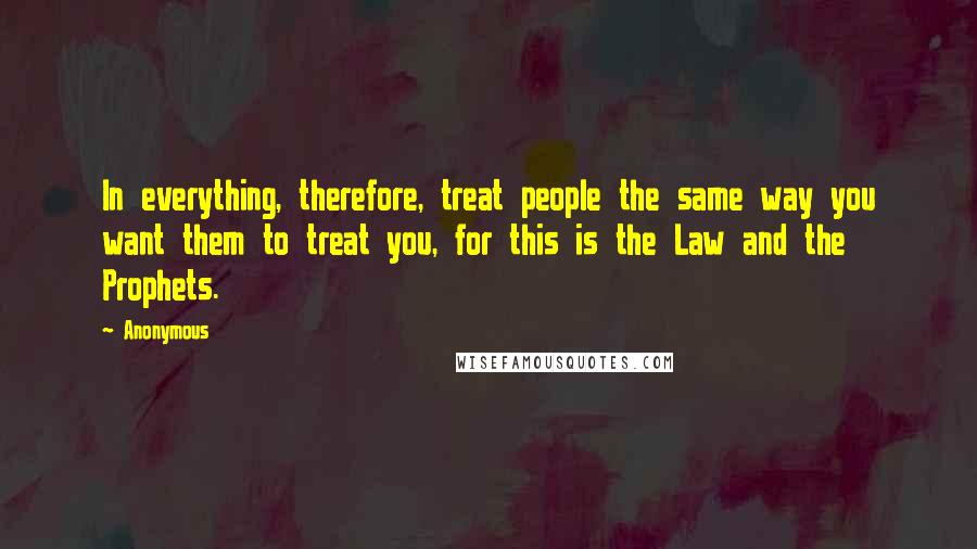 Anonymous Quotes: In everything, therefore, treat people the same way you want them to treat you, for this is the Law and the Prophets.