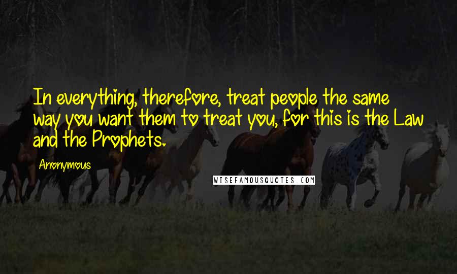 Anonymous Quotes: In everything, therefore, treat people the same way you want them to treat you, for this is the Law and the Prophets.